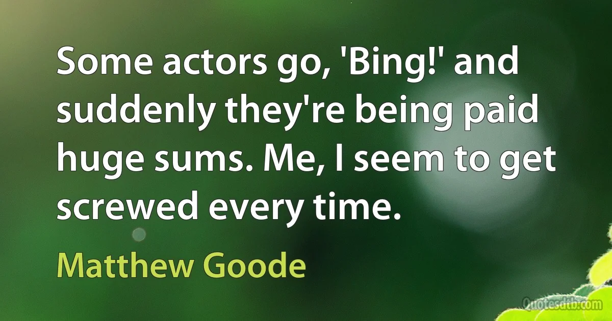 Some actors go, 'Bing!' and suddenly they're being paid huge sums. Me, I seem to get screwed every time. (Matthew Goode)