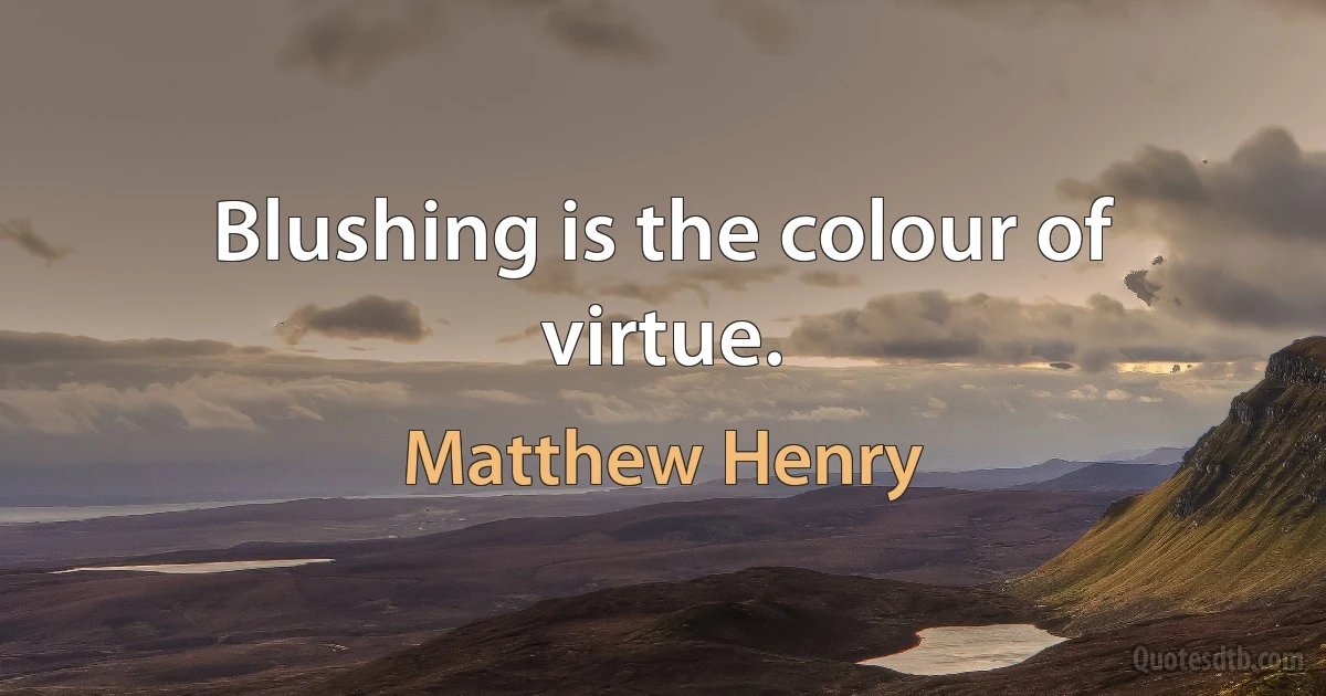 Blushing is the colour of virtue. (Matthew Henry)