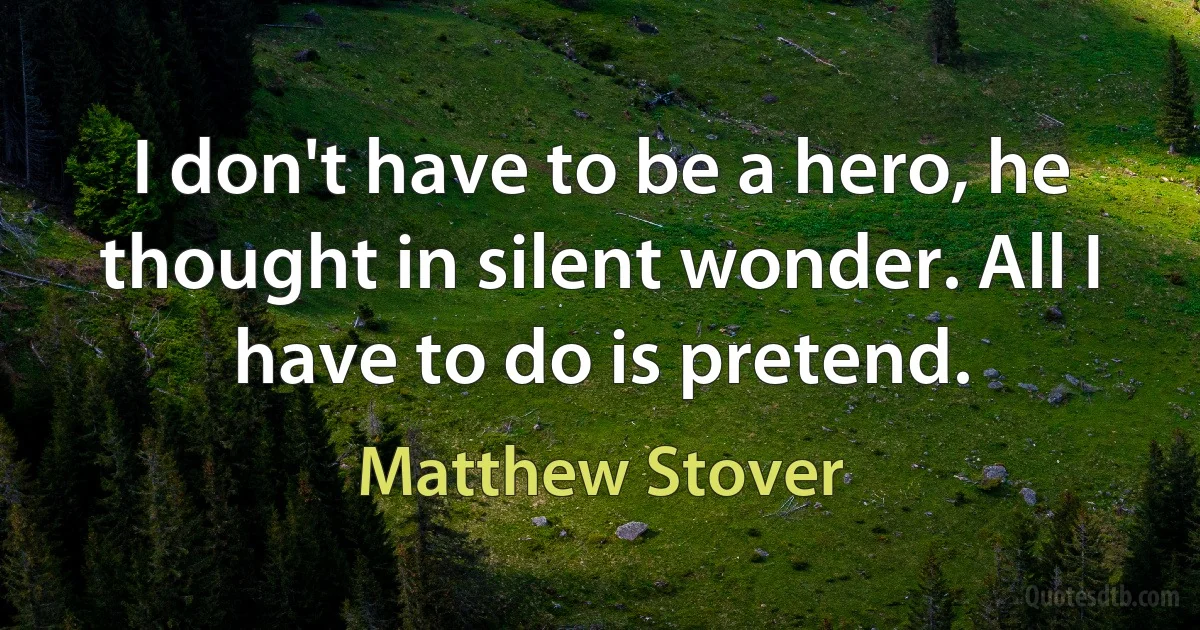 I don't have to be a hero, he thought in silent wonder. All I have to do is pretend. (Matthew Stover)