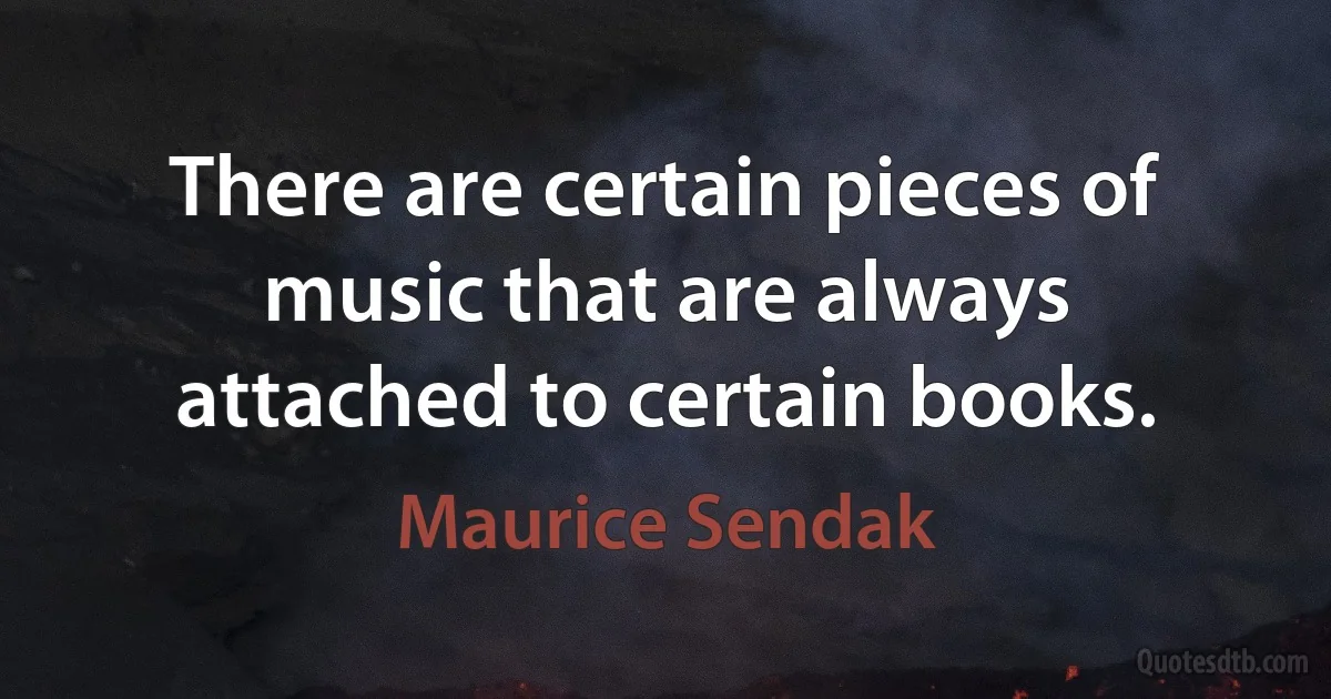 There are certain pieces of music that are always attached to certain books. (Maurice Sendak)