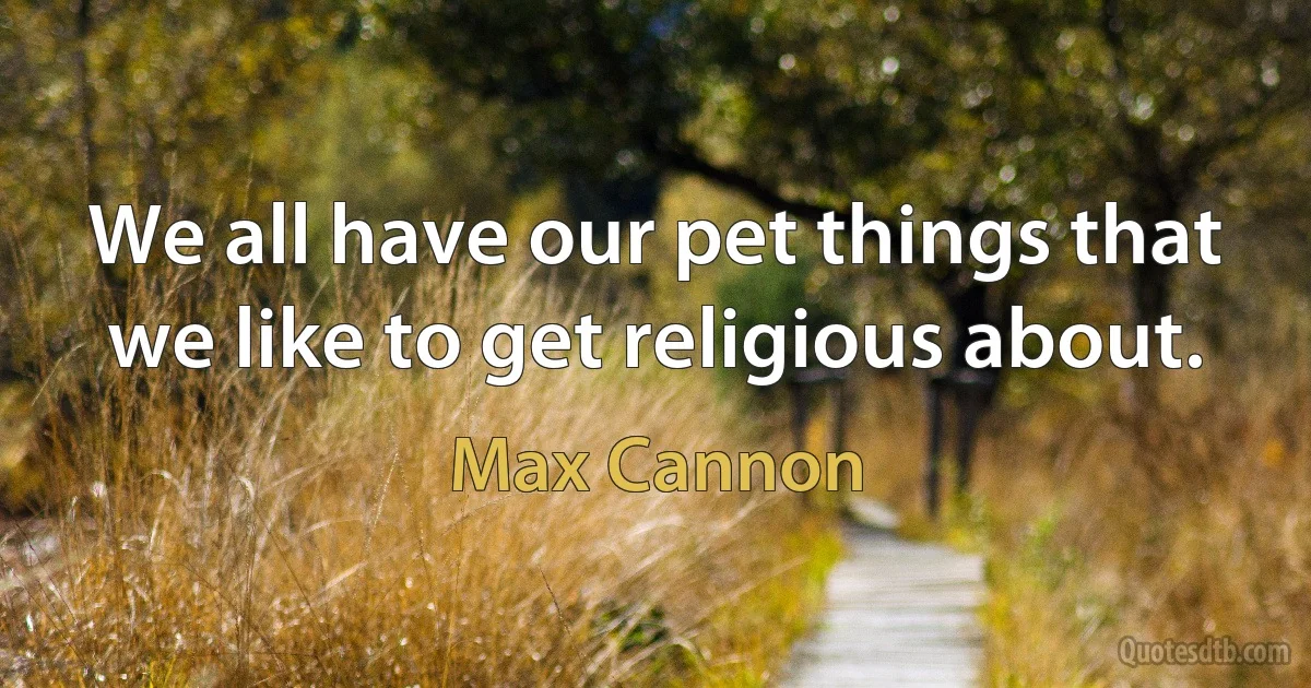 We all have our pet things that we like to get religious about. (Max Cannon)