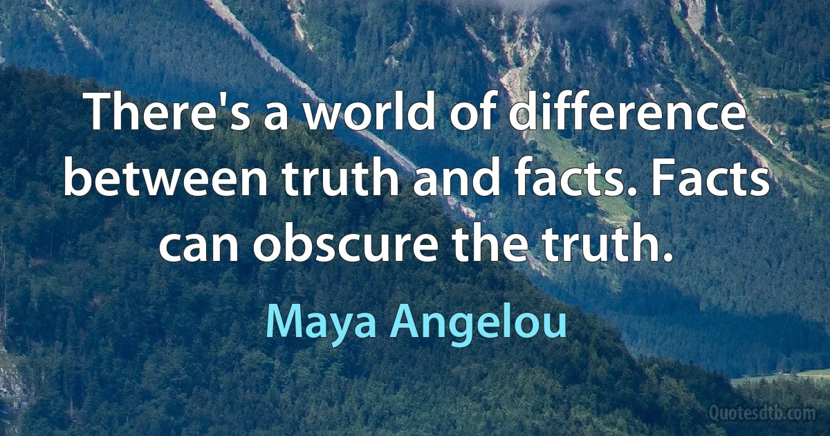 There's a world of difference between truth and facts. Facts can obscure the truth. (Maya Angelou)