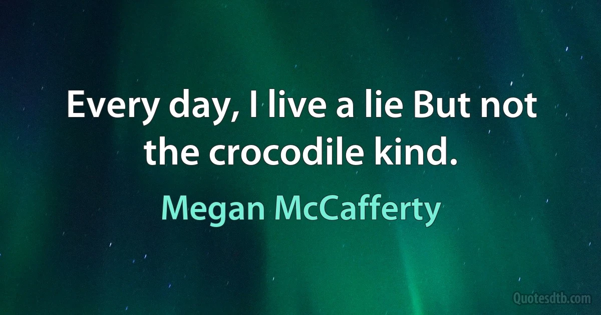 Every day, I live a lie But not the crocodile kind. (Megan McCafferty)