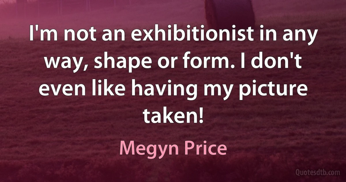 I'm not an exhibitionist in any way, shape or form. I don't even like having my picture taken! (Megyn Price)