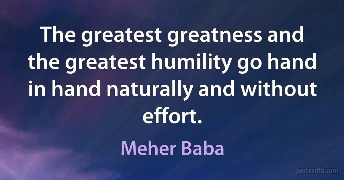 The greatest greatness and the greatest humility go hand in hand naturally and without effort. (Meher Baba)