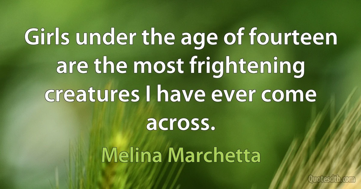 Girls under the age of fourteen are the most frightening creatures I have ever come across. (Melina Marchetta)