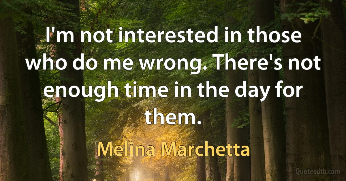 I'm not interested in those who do me wrong. There's not enough time in the day for them. (Melina Marchetta)