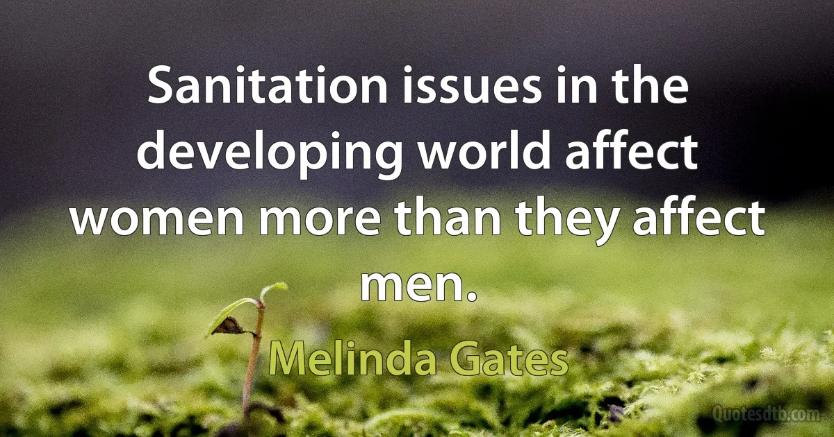 Sanitation issues in the developing world affect women more than they affect men. (Melinda Gates)