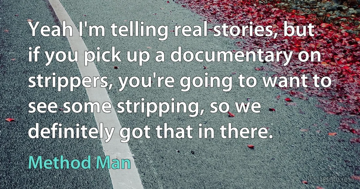 Yeah I'm telling real stories, but if you pick up a documentary on strippers, you're going to want to see some stripping, so we definitely got that in there. (Method Man)