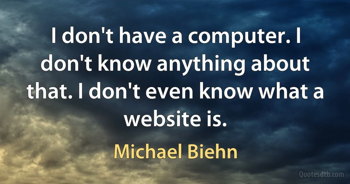 I don't have a computer. I don't know anything about that. I don't even know what a website is. (Michael Biehn)