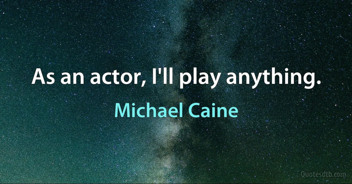 As an actor, I'll play anything. (Michael Caine)