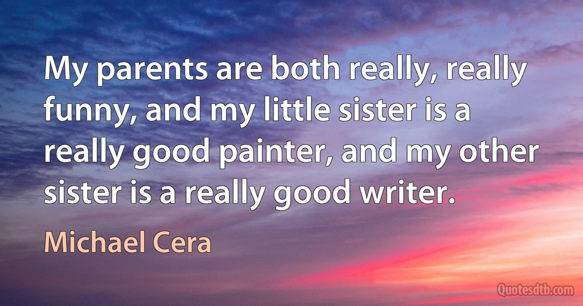 My parents are both really, really funny, and my little sister is a really good painter, and my other sister is a really good writer. (Michael Cera)