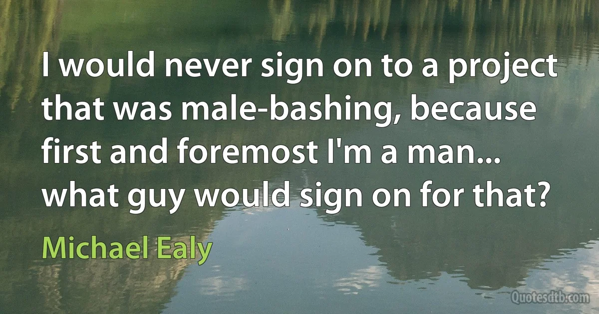 I would never sign on to a project that was male-bashing, because first and foremost I'm a man... what guy would sign on for that? (Michael Ealy)