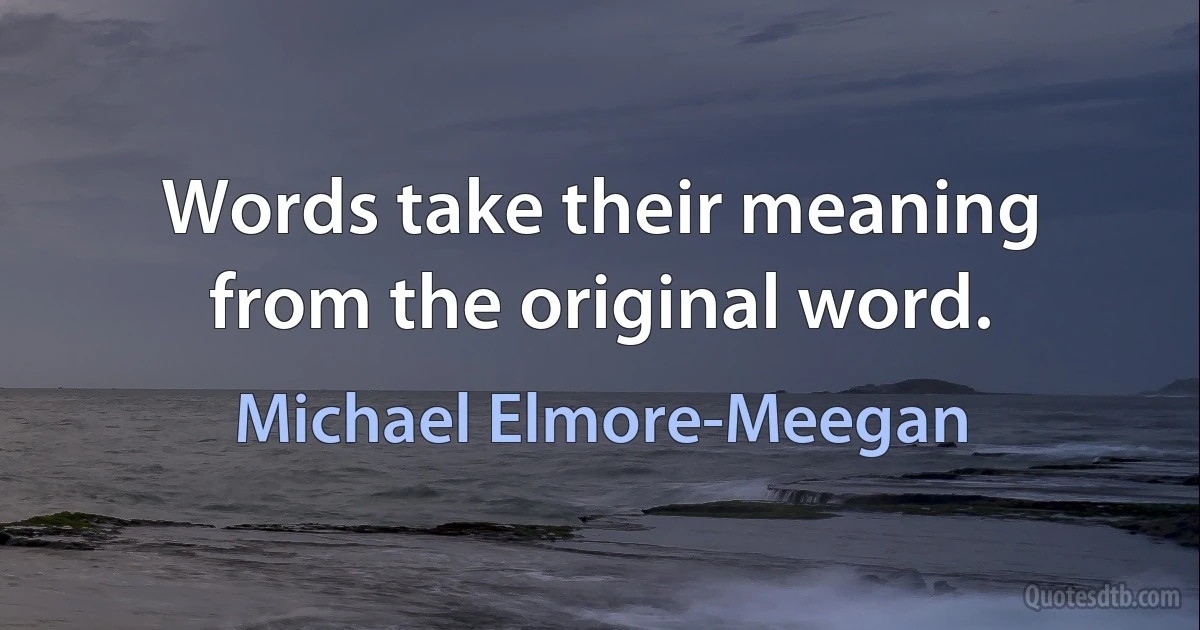 Words take their meaning from the original word. (Michael Elmore-Meegan)