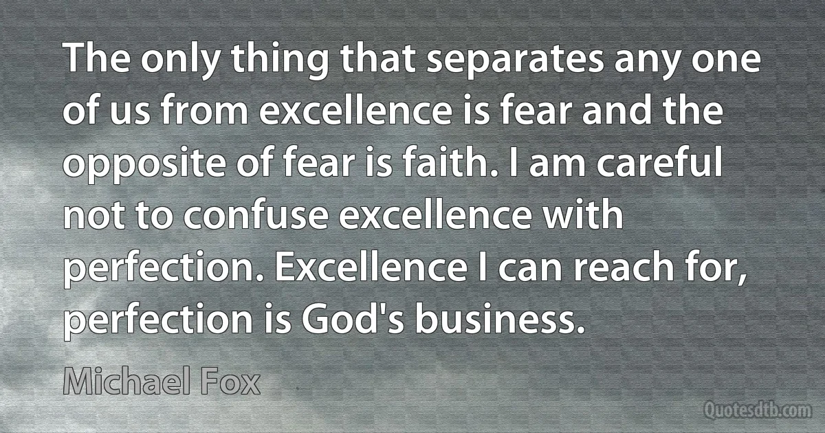 The only thing that separates any one of us from excellence is fear and the opposite of fear is faith. I am careful not to confuse excellence with perfection. Excellence I can reach for, perfection is God's business. (Michael Fox)