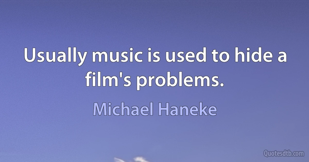 Usually music is used to hide a film's problems. (Michael Haneke)