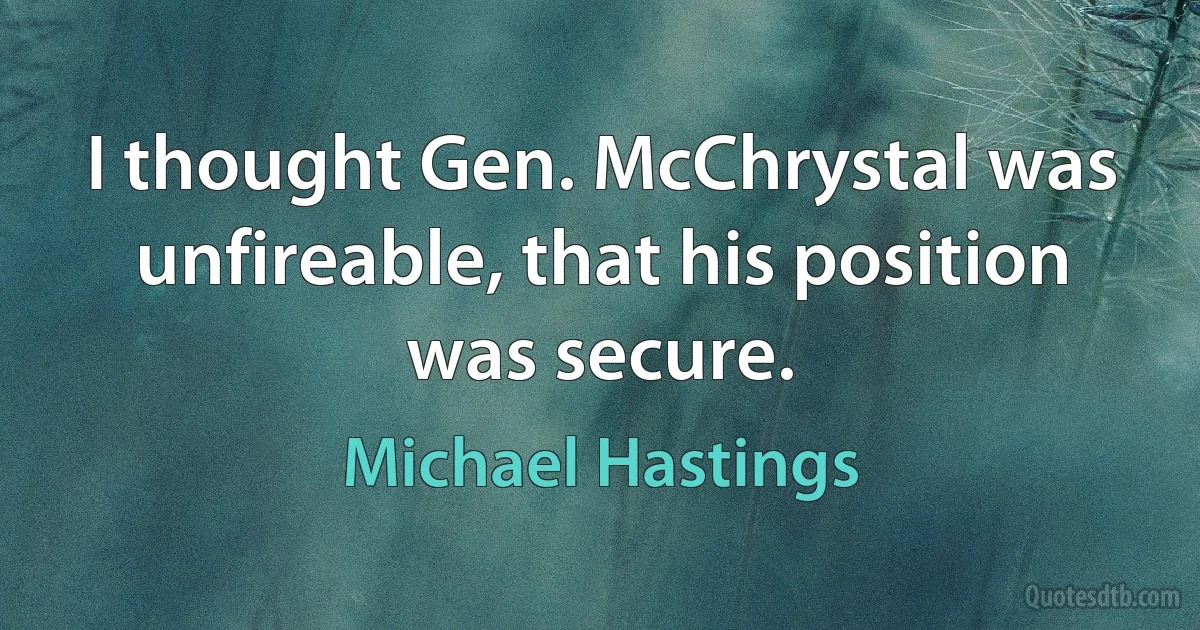 I thought Gen. McChrystal was unfireable, that his position was secure. (Michael Hastings)