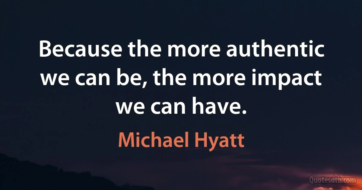 Because the more authentic we can be, the more impact we can have. (Michael Hyatt)