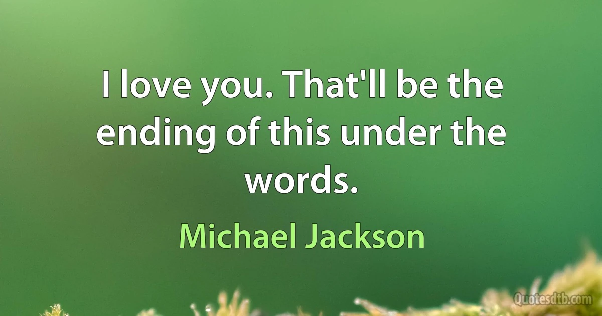 I love you. That'll be the ending of this under the words. (Michael Jackson)