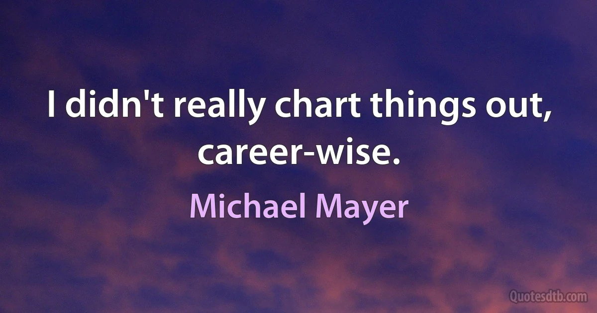 I didn't really chart things out, career-wise. (Michael Mayer)