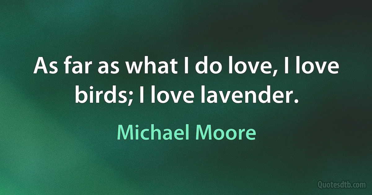 As far as what I do love, I love birds; I love lavender. (Michael Moore)