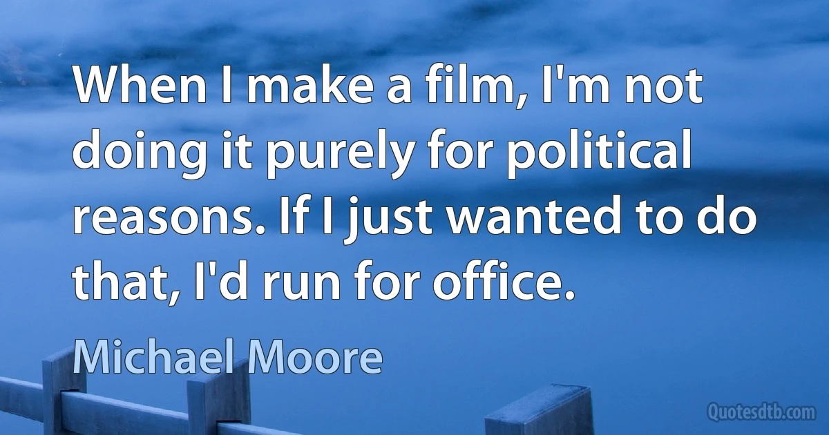 When I make a film, I'm not doing it purely for political reasons. If I just wanted to do that, I'd run for office. (Michael Moore)