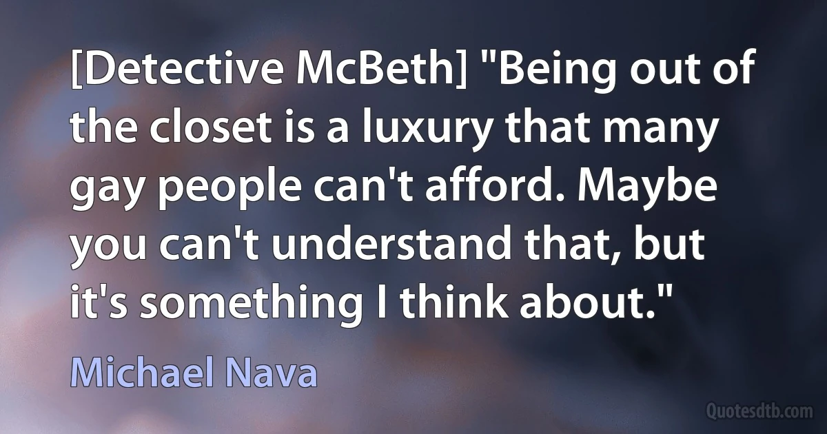 [Detective McBeth] "Being out of the closet is a luxury that many gay people can't afford. Maybe you can't understand that, but it's something I think about." (Michael Nava)