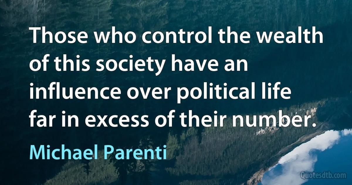 Those who control the wealth of this society have an influence over political life far in excess of their number. (Michael Parenti)