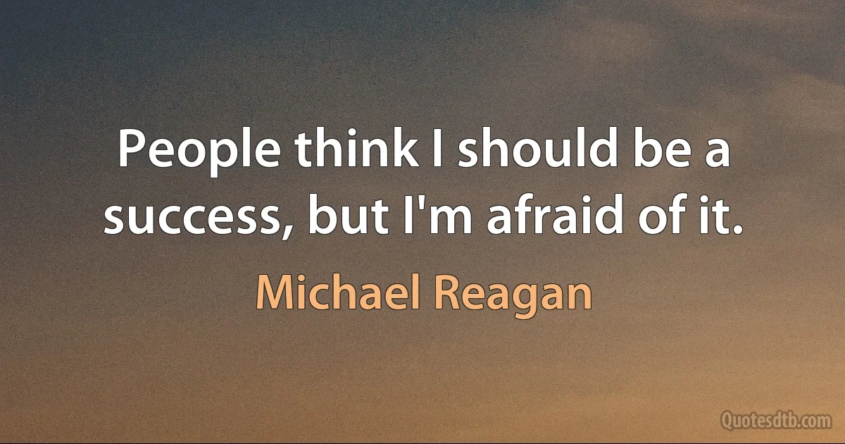 People think I should be a success, but I'm afraid of it. (Michael Reagan)