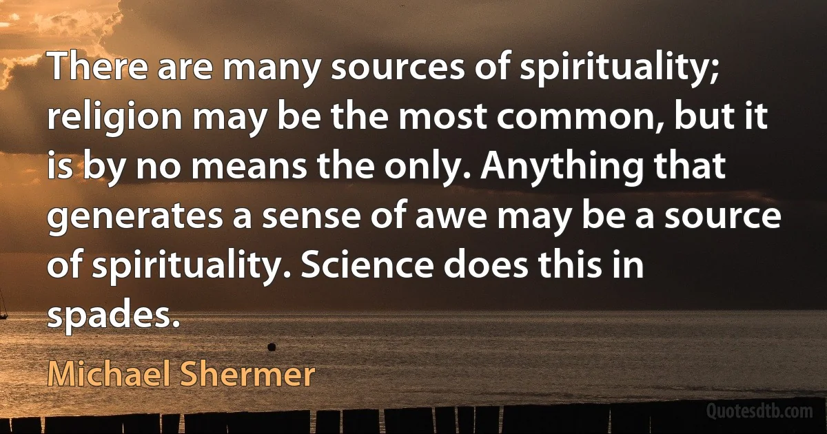 There are many sources of spirituality; religion may be the most common, but it is by no means the only. Anything that generates a sense of awe may be a source of spirituality. Science does this in spades. (Michael Shermer)