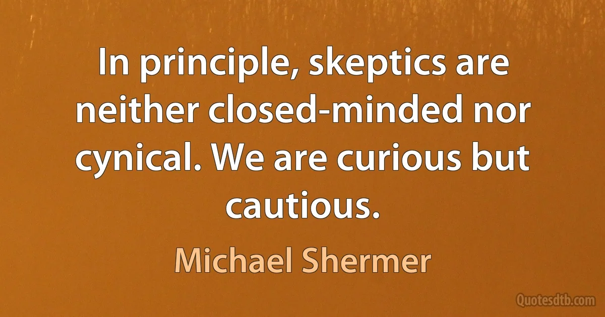 In principle, skeptics are neither closed-minded nor cynical. We are curious but cautious. (Michael Shermer)