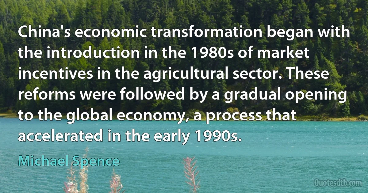 China's economic transformation began with the introduction in the 1980s of market incentives in the agricultural sector. These reforms were followed by a gradual opening to the global economy, a process that accelerated in the early 1990s. (Michael Spence)