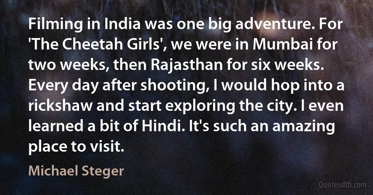 Filming in India was one big adventure. For 'The Cheetah Girls', we were in Mumbai for two weeks, then Rajasthan for six weeks. Every day after shooting, I would hop into a rickshaw and start exploring the city. I even learned a bit of Hindi. It's such an amazing place to visit. (Michael Steger)