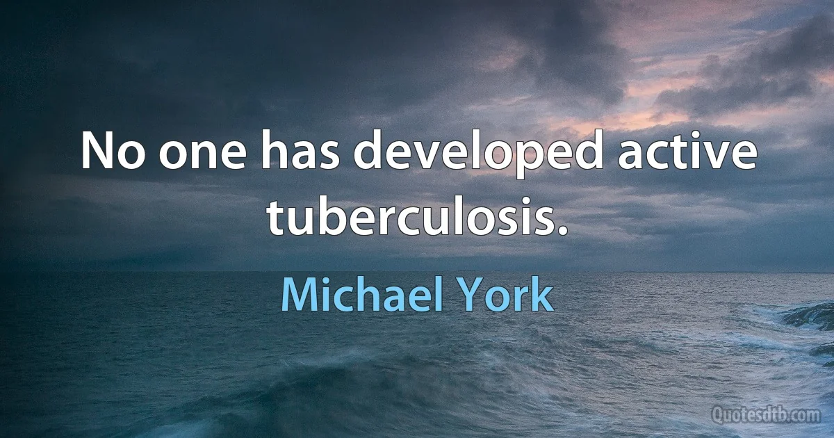 No one has developed active tuberculosis. (Michael York)