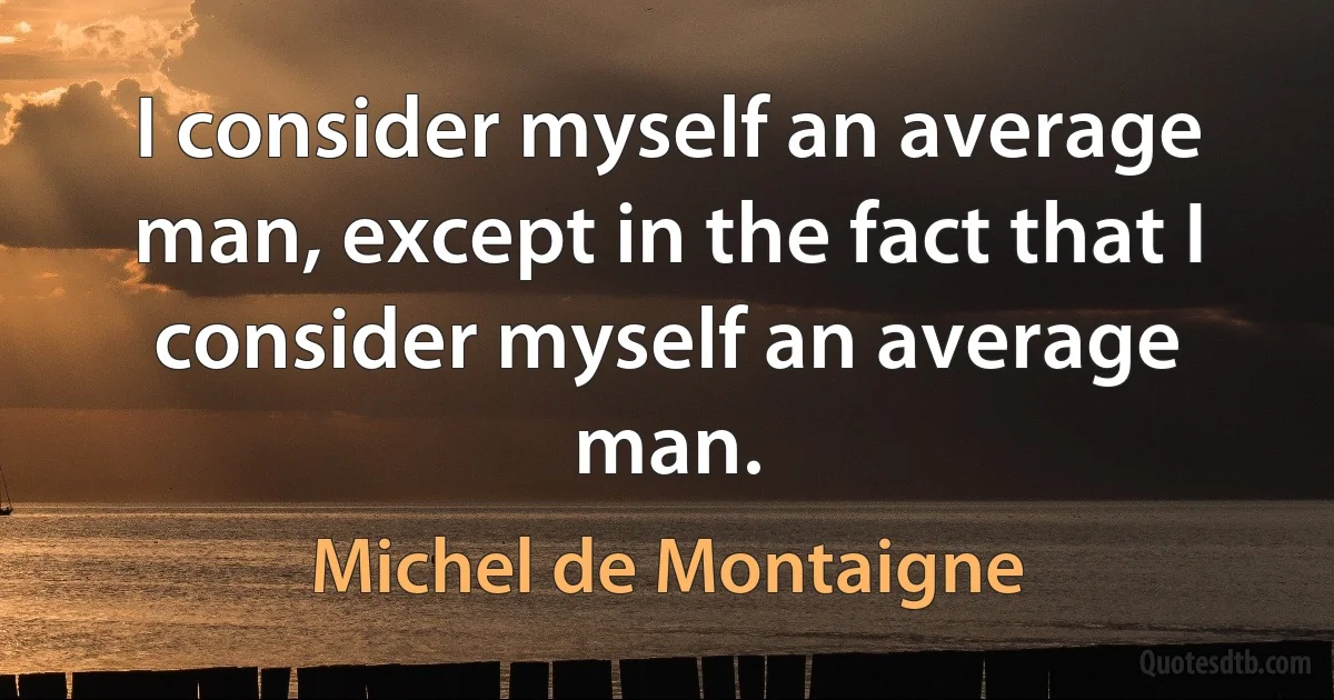 I consider myself an average man, except in the fact that I consider myself an average man. (Michel de Montaigne)