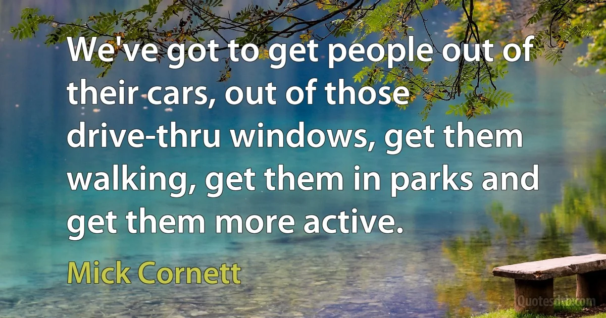 We've got to get people out of their cars, out of those drive-thru windows, get them walking, get them in parks and get them more active. (Mick Cornett)