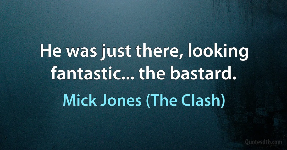 He was just there, looking fantastic... the bastard. (Mick Jones (The Clash))