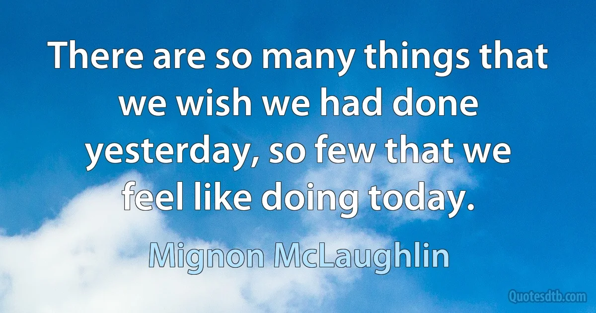 There are so many things that we wish we had done yesterday, so few that we feel like doing today. (Mignon McLaughlin)