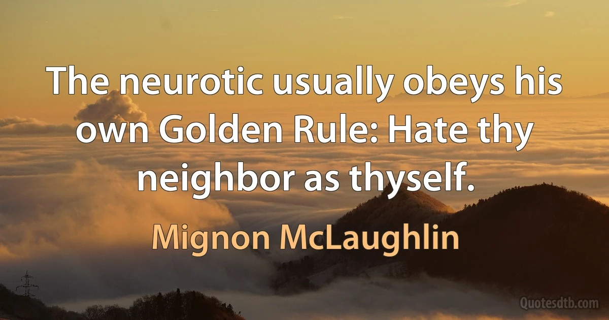 The neurotic usually obeys his own Golden Rule: Hate thy neighbor as thyself. (Mignon McLaughlin)