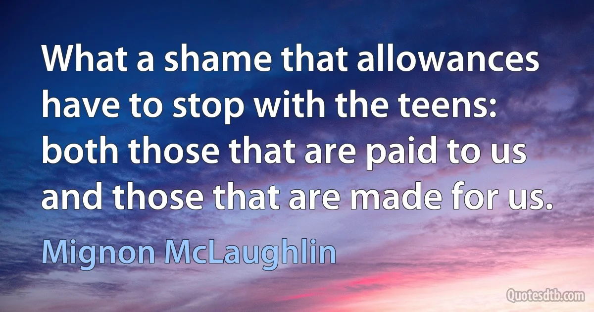 What a shame that allowances have to stop with the teens: both those that are paid to us and those that are made for us. (Mignon McLaughlin)