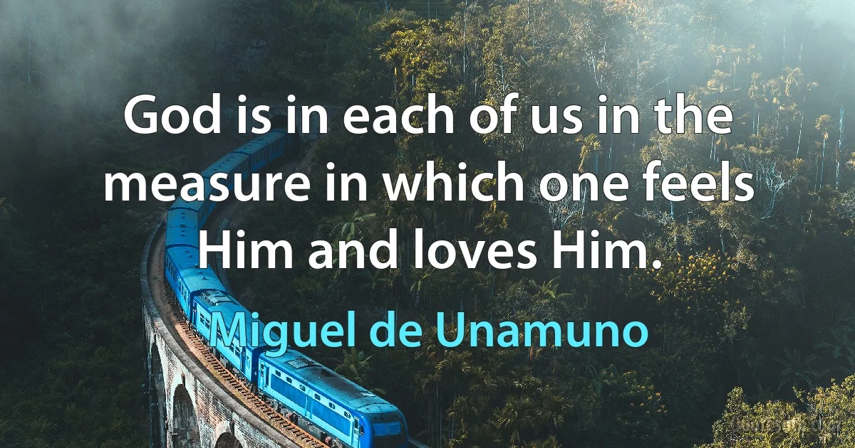 God is in each of us in the measure in which one feels Him and loves Him. (Miguel de Unamuno)