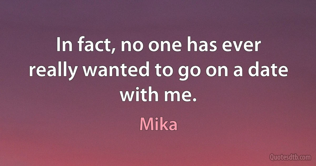 In fact, no one has ever really wanted to go on a date with me. (Mika)