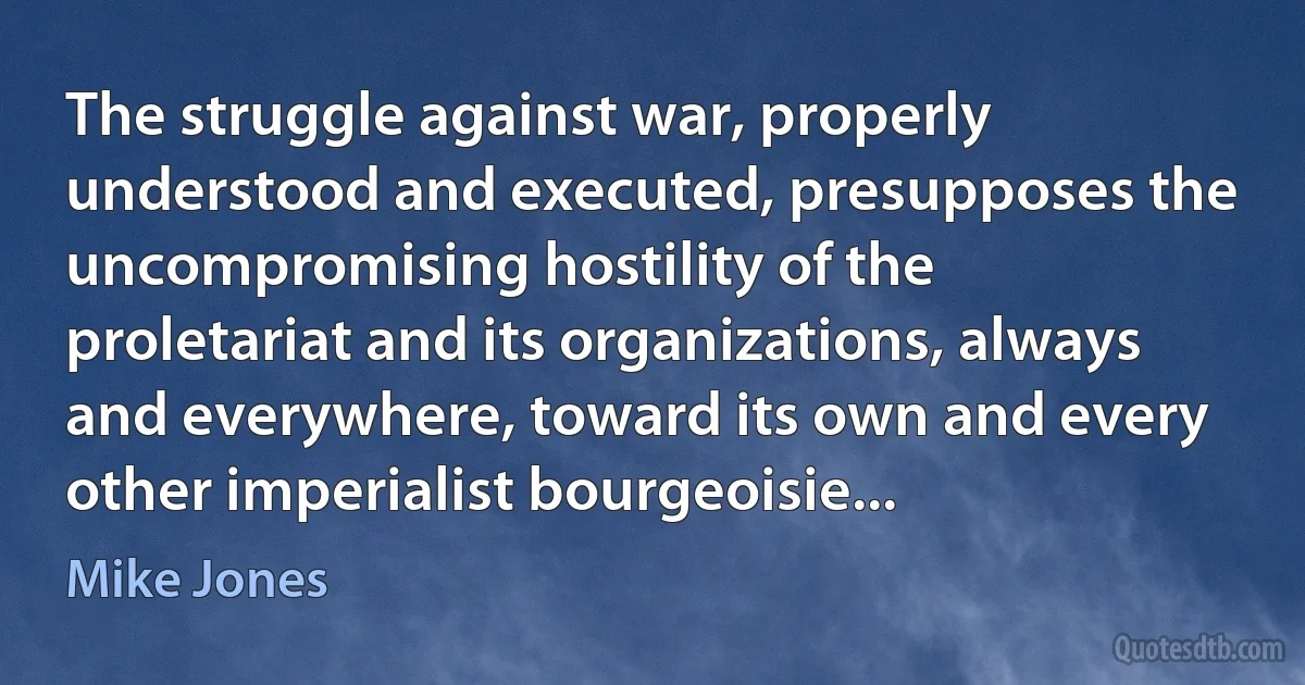 The struggle against war, properly understood and executed, presupposes the uncompromising hostility of the proletariat and its organizations, always and everywhere, toward its own and every other imperialist bourgeoisie... (Mike Jones)