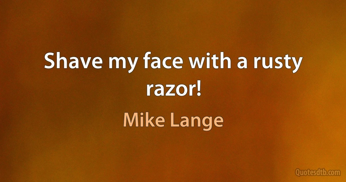 Shave my face with a rusty razor! (Mike Lange)