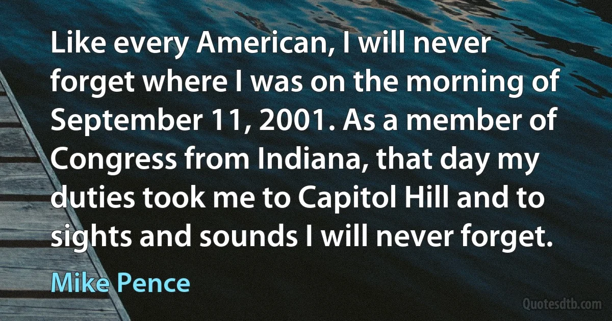 Like every American, I will never forget where I was on the morning of September 11, 2001. As a member of Congress from Indiana, that day my duties took me to Capitol Hill and to sights and sounds I will never forget. (Mike Pence)