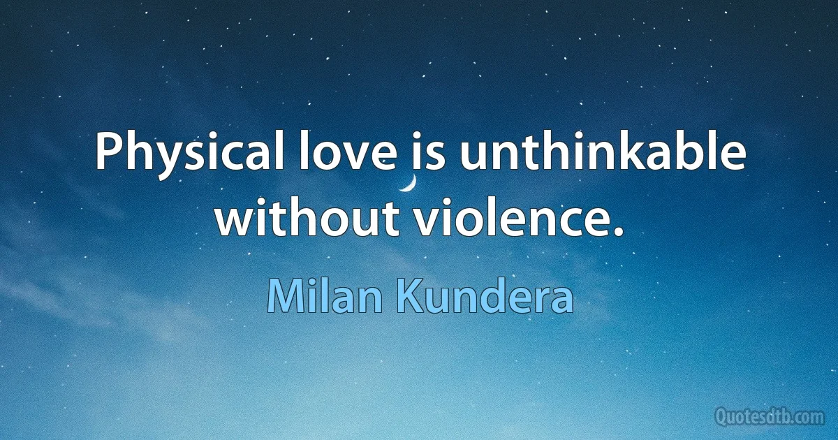 Physical love is unthinkable without violence. (Milan Kundera)