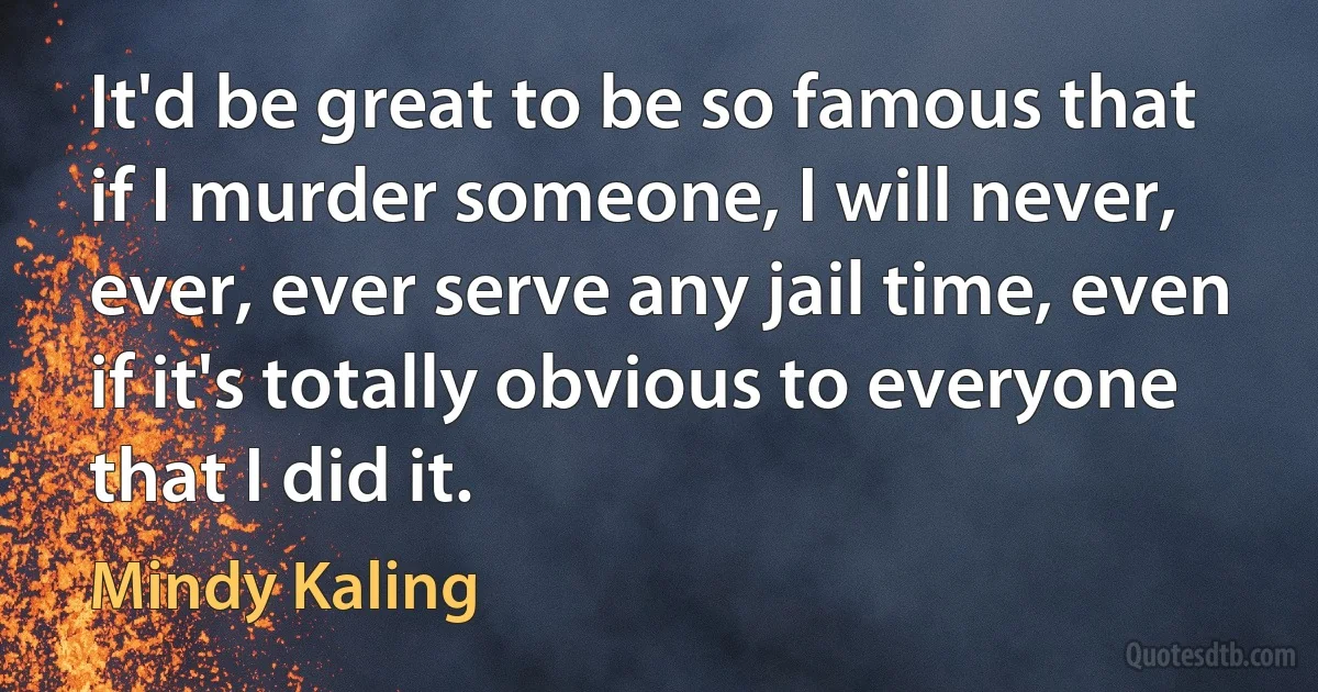 It'd be great to be so famous that if I murder someone, I will never, ever, ever serve any jail time, even if it's totally obvious to everyone that I did it. (Mindy Kaling)