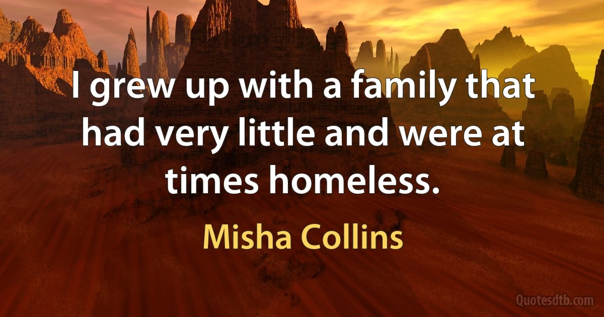 I grew up with a family that had very little and were at times homeless. (Misha Collins)