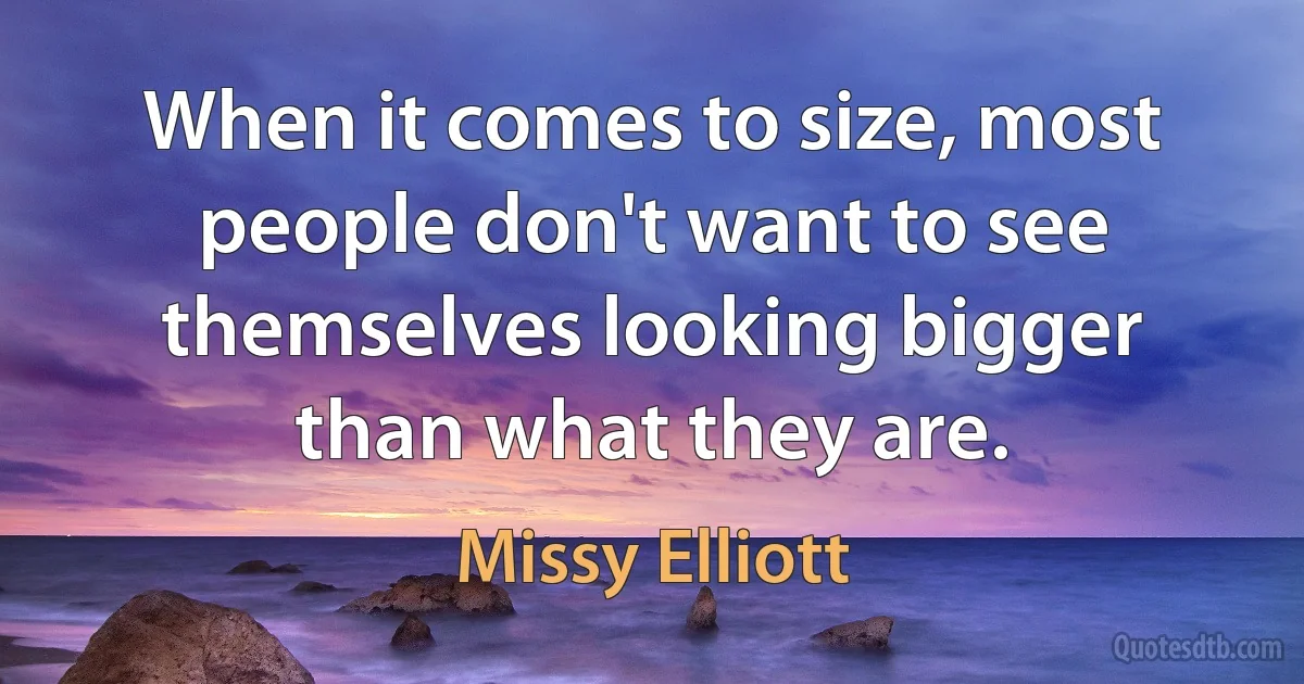 When it comes to size, most people don't want to see themselves looking bigger than what they are. (Missy Elliott)