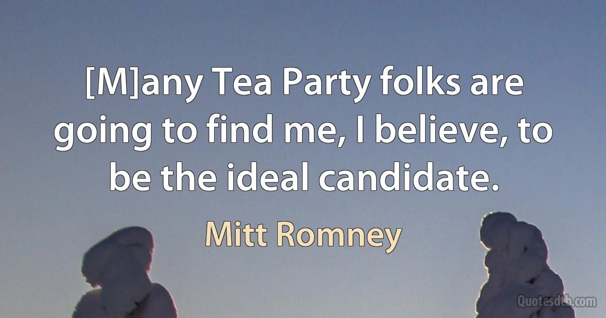 [M]any Tea Party folks are going to find me, I believe, to be the ideal candidate. (Mitt Romney)